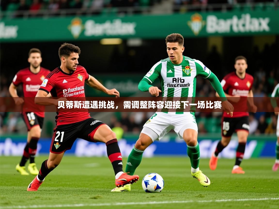2025 迈博体育app下载贝蒂斯遭遇挑战,需调整阵容迎接下一场比赛 第1张