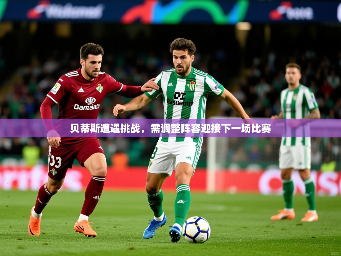 2025 迈博体育app下载贝蒂斯遭遇挑战,需调整阵容迎接下一场比赛 第2张