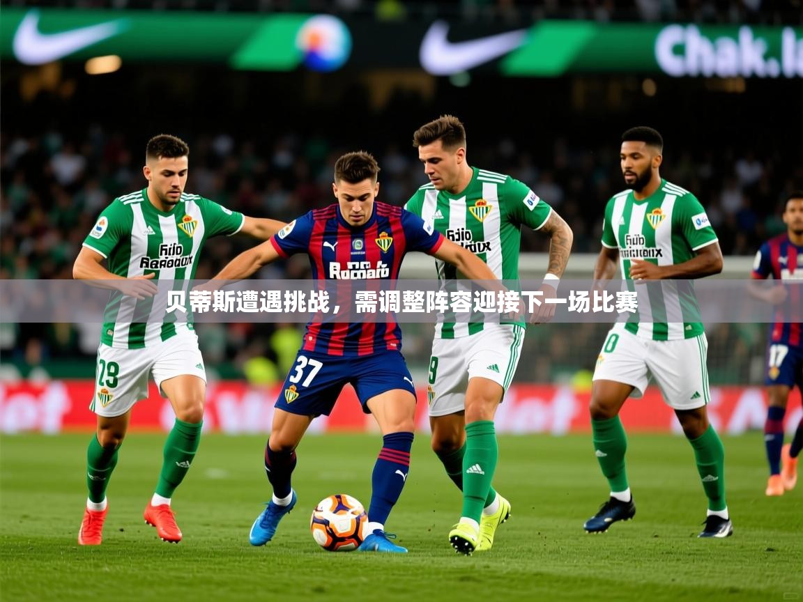 2025 迈博体育app下载贝蒂斯遭遇挑战,需调整阵容迎接下一场比赛 第3张