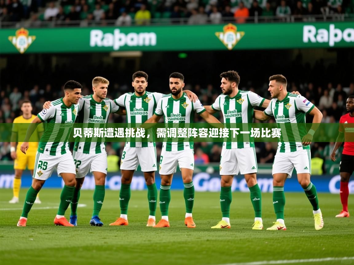 2025 迈博体育app下载贝蒂斯遭遇挑战,需调整阵容迎接下一场比赛 第4张