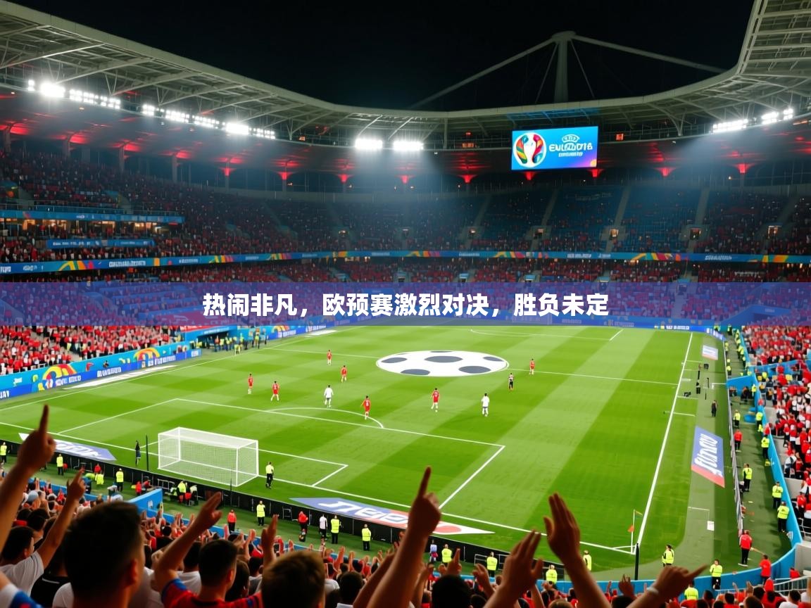 2025 迈博体育投注热闹非凡,欧预赛激烈对决,胜负未定 第1张