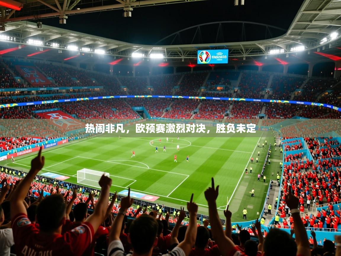 2025 迈博体育投注热闹非凡,欧预赛激烈对决,胜负未定 第4张