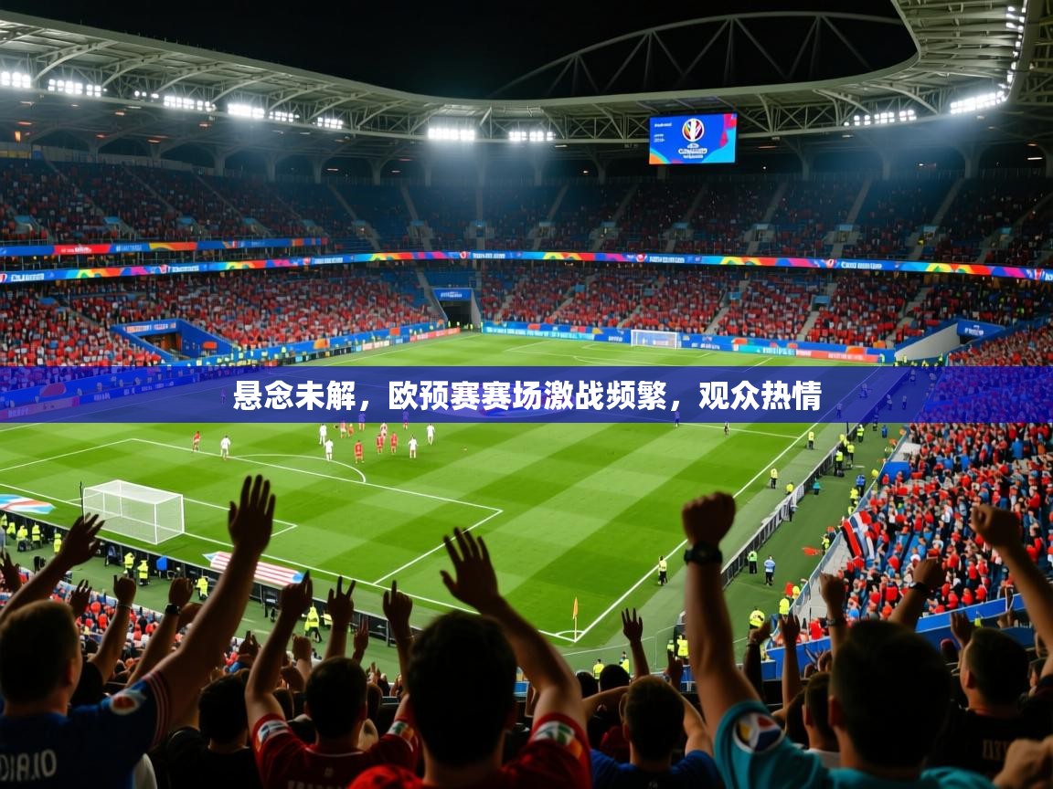2025 迈博体育投注悬念未解，欧预赛赛场激战频繁，观众热情  第3张