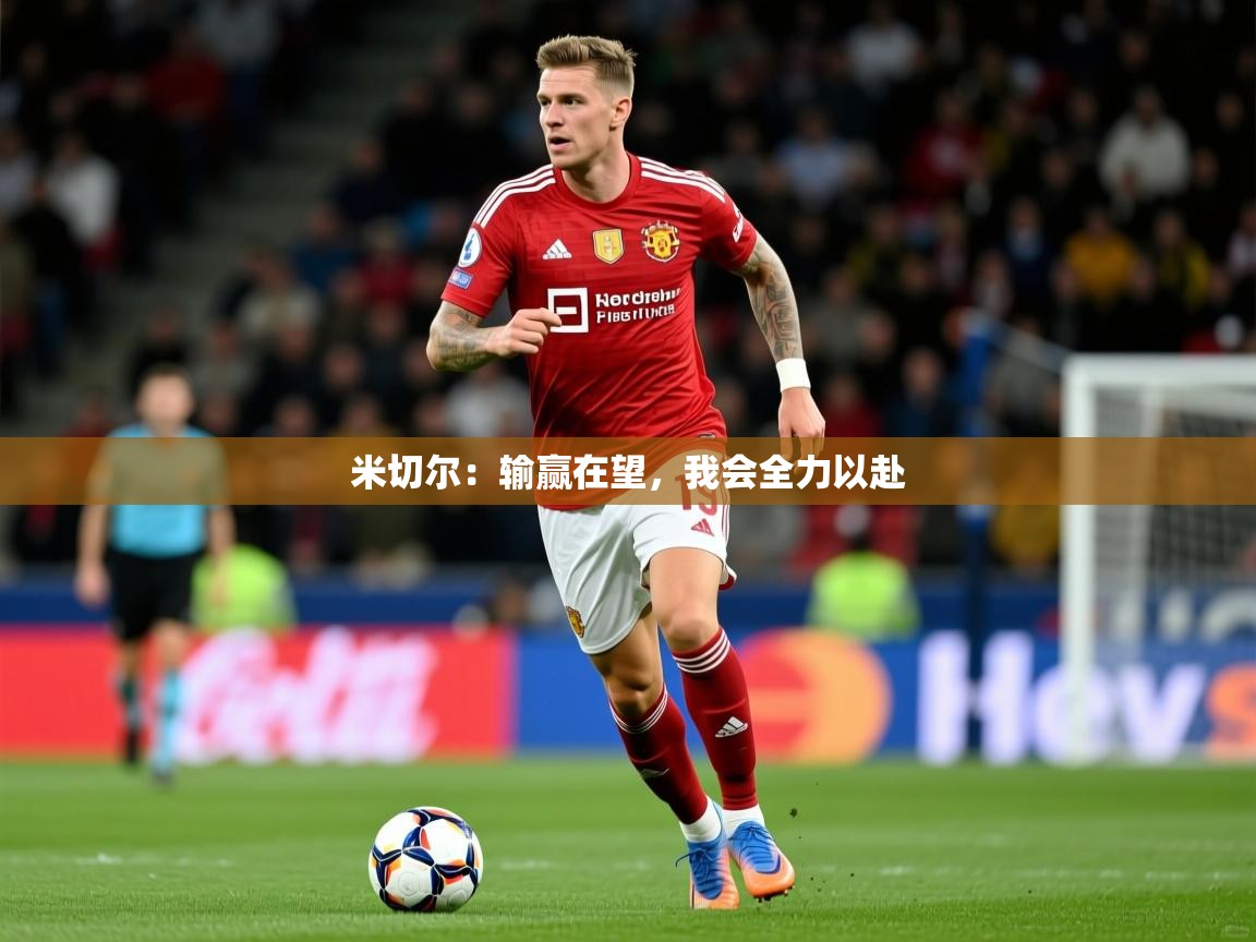 2026 甘肃迈博体育有限公司米切尔:输赢在望,我会全力以赴 第3张