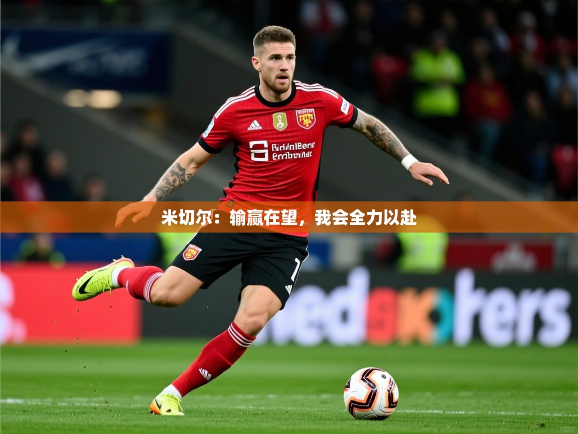 2026 甘肃迈博体育有限公司米切尔:输赢在望,我会全力以赴 第2张