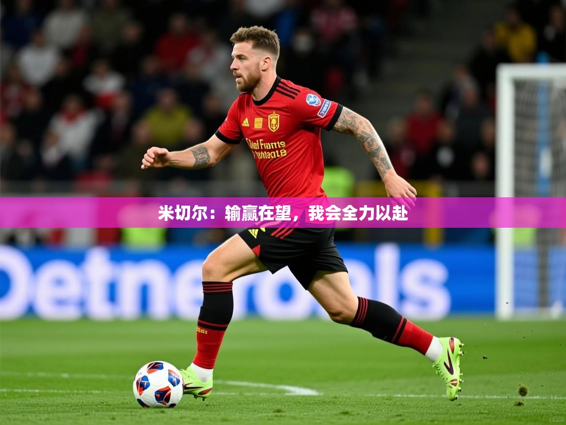 2026 甘肃迈博体育有限公司米切尔:输赢在望,我会全力以赴 第4张